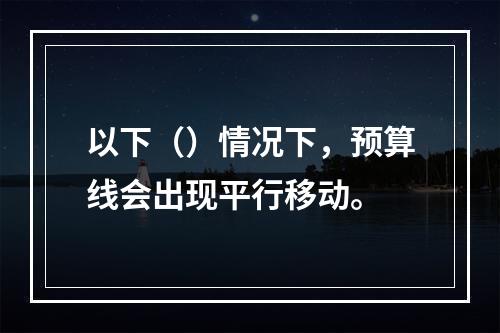 以下（）情况下，预算线会出现平行移动。