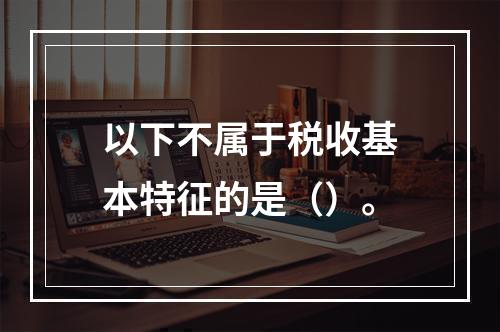 以下不属于税收基本特征的是（）。