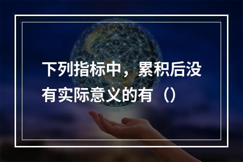 下列指标中，累积后没有实际意义的有（）