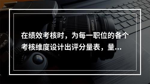 在绩效考核时，为每一职位的各个考核维度设计出评分量表，量表上