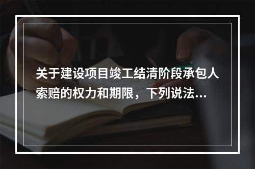 关于建设项目竣工结清阶段承包人索赔的权力和期限，下列说法中正