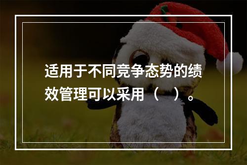 适用于不同竞争态势的绩效管理可以采用（　）。