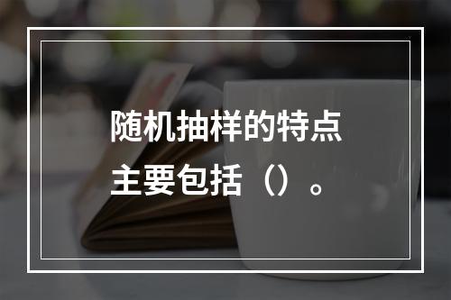 随机抽样的特点主要包括（）。