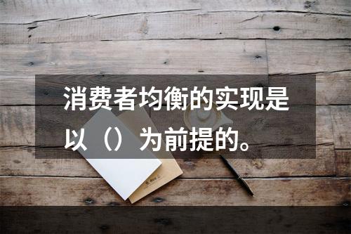 消费者均衡的实现是以（）为前提的。