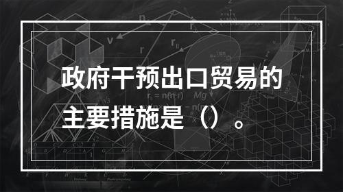 政府干预出口贸易的主要措施是（）。