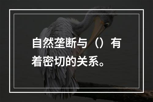 自然垄断与（）有着密切的关系。