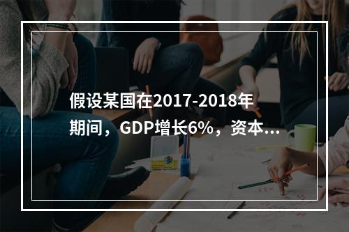 假设某国在2017-2018年期间，GDP增长6%，资本存量