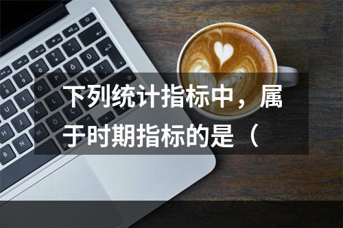 下列统计指标中，属于时期指标的是（