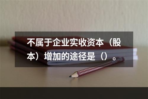 不属于企业实收资本（股本）增加的途径是（）。