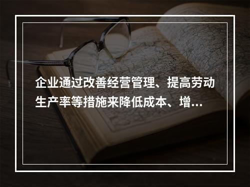 企业通过改善经营管理、提高劳动生产率等措施来降低成本、增加利