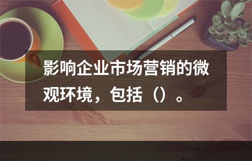 影响企业市场营销的微观环境，包括（）。