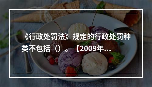 《行政处罚法》规定的行政处罚种类不包括（）。【2009年真题