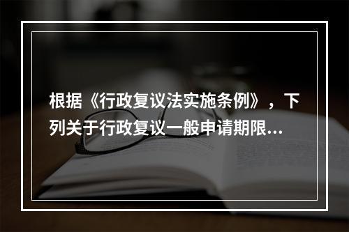 根据《行政复议法实施条例》，下列关于行政复议一般申请期限计算