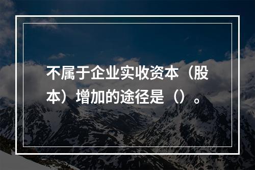 不属于企业实收资本（股本）增加的途径是（）。