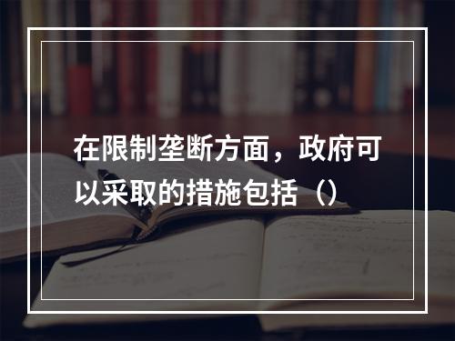 在限制垄断方面，政府可以采取的措施包括（）