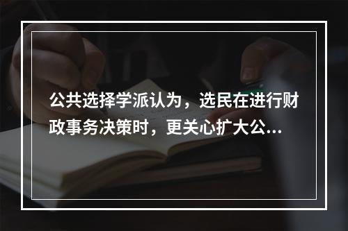 公共选择学派认为，选民在进行财政事务决策时，更关心扩大公共支