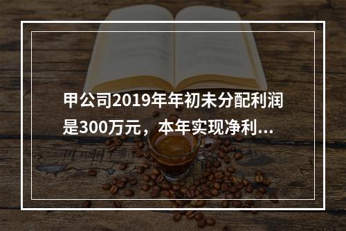 甲公司2019年年初未分配利润是300万元，本年实现净利润5