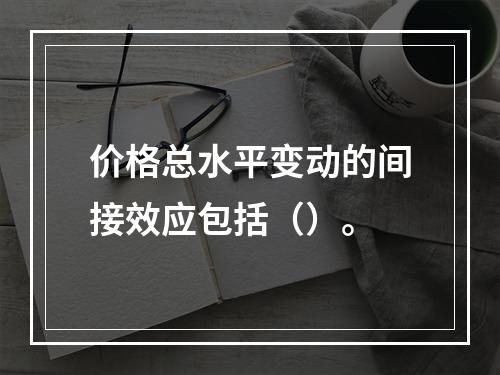 价格总水平变动的间接效应包括（）。