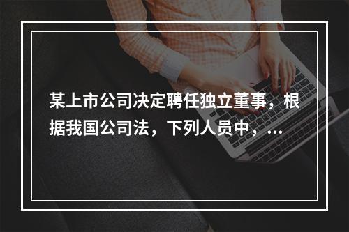 某上市公司决定聘任独立董事，根据我国公司法，下列人员中，不得