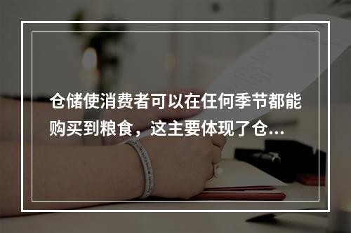 仓储使消费者可以在仼何季节都能购买到粮食，这主要体现了仓储管