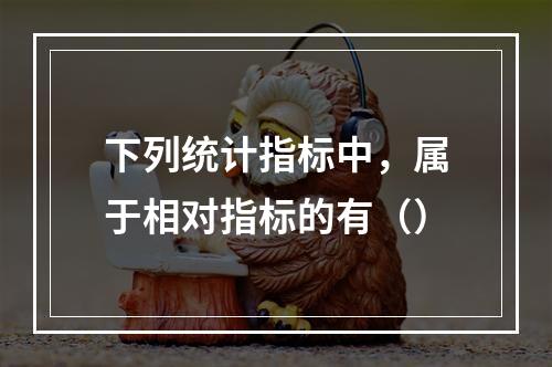 下列统计指标中，属于相对指标的有（）