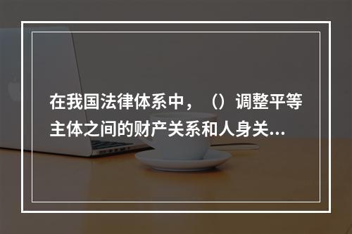 在我国法律体系中，（）调整平等主体之间的财产关系和人身关系。