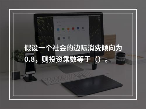 假设一个社会的边际消费倾向为0.8，则投资乘数等于（）。