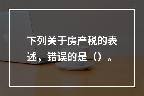 下列关于房产税的表述，错误的是（）。