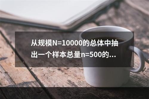 从规模N=10000的总体中抽出一个样本总量n=500的不放