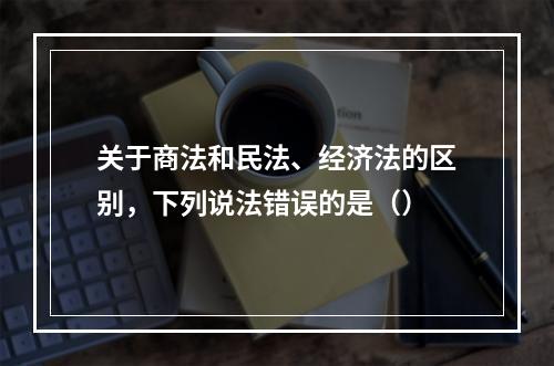 关于商法和民法、经济法的区别，下列说法错误的是（）