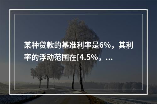 某种贷款的基准利率是6%，其利率的浮动范围在[4.5%，7.