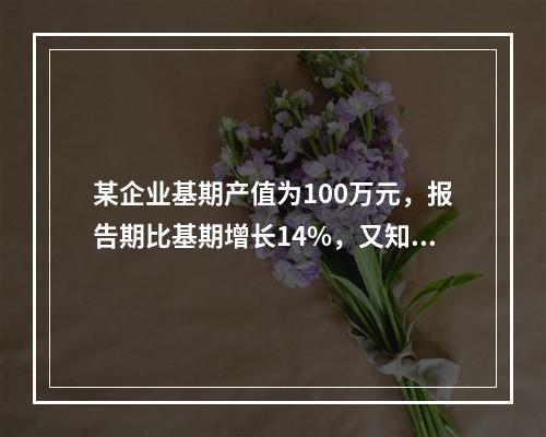 某企业基期产值为100万元，报告期比基期增长14%，又知以基