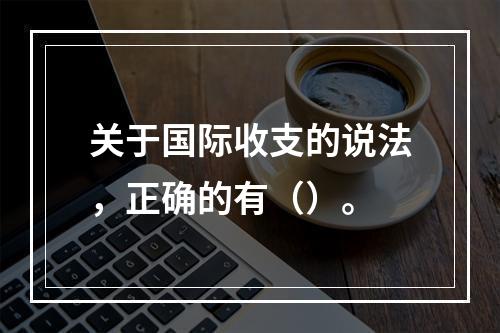 关于国际收支的说法，正确的有（）。