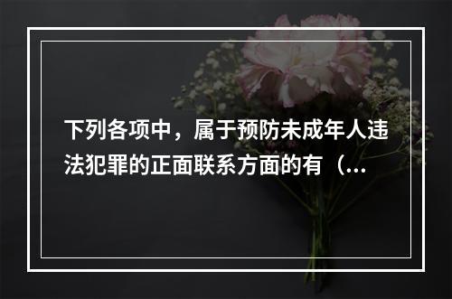 下列各项中，属于预防未成年人违法犯罪的正面联系方面的有（　　