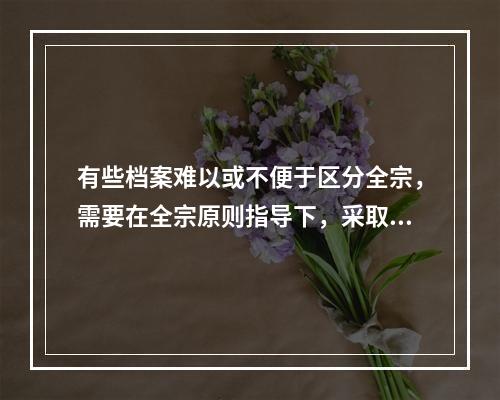 有些档案难以或不便于区分全宗，需要在全宗原则指导下，采取一些