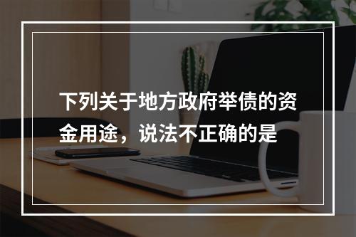 下列关于地方政府举债的资金用途，说法不正确的是