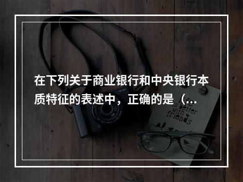 在下列关于商业银行和中央银行本质特征的表述中，正确的是（）。