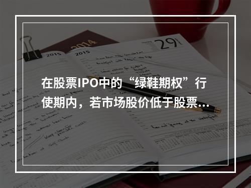 在股票IPO中的“绿鞋期权”行使期内，若市场股价低于股票发行