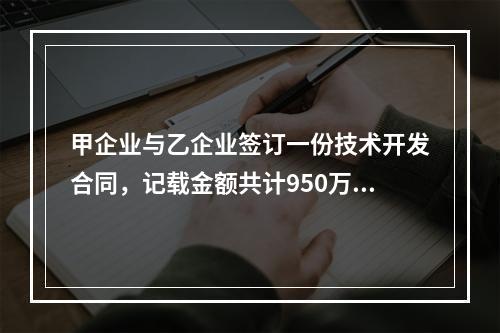 甲企业与乙企业签订一份技术开发合同，记载金额共计950万元，