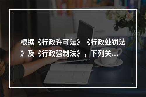 根据《行政许可法》《行政处罚法》及《行政强制法》，下列关于行