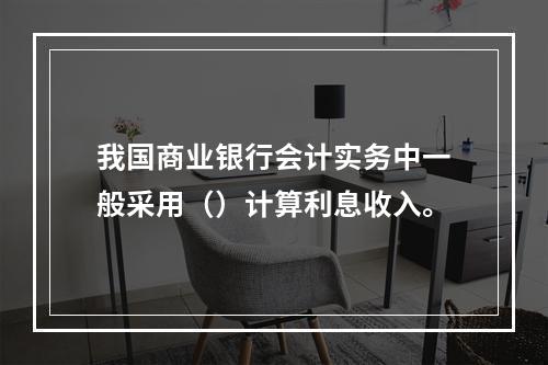 我国商业银行会计实务中一般采用（）计算利息收入。