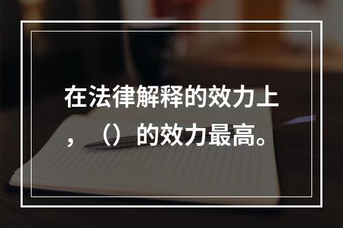 在法律解释的效力上，（）的效力最高。