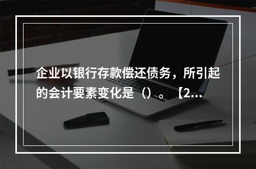 企业以银行存款偿还债务，所引起的会计要素变化是（）。【201