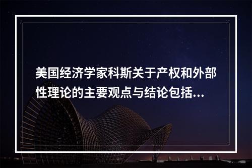 美国经济学家科斯关于产权和外部性理论的主要观点与结论包括（）