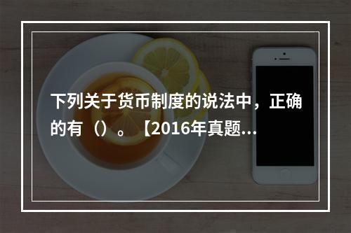 下列关于货币制度的说法中，正确的有（）。【2016年真题】