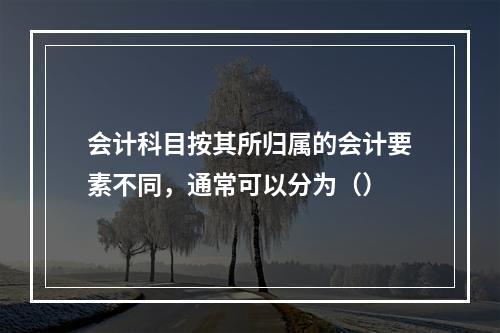 会计科目按其所归属的会计要素不同，通常可以分为（）