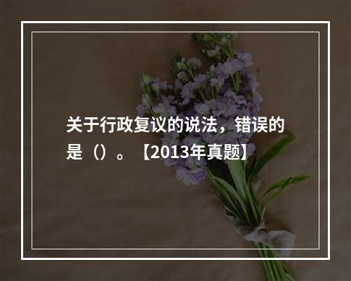 关于行政复议的说法，错误的是（）。【2013年真题】