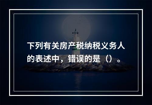 下列有关房产税纳税义务人的表述中，错误的是（）。