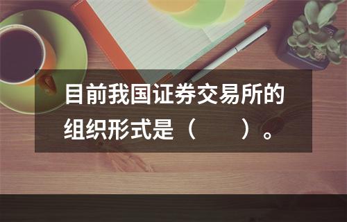 目前我国证券交易所的组织形式是（　　）。