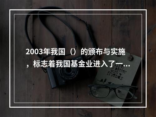 2003年我国（）的颁布与实施，标志着我国基金业进入了一个崭